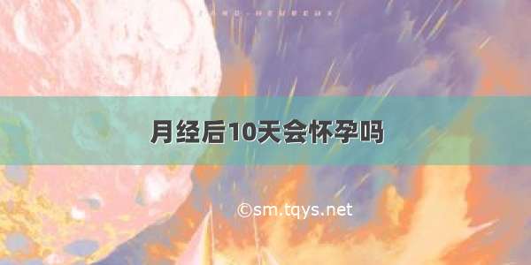 月经后10天会怀孕吗