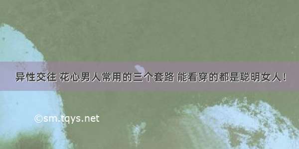 异性交往 花心男人常用的三个套路 能看穿的都是聪明女人！