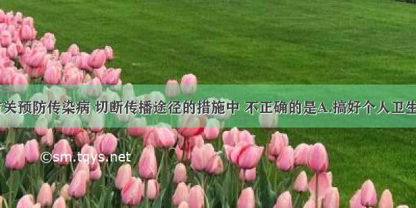 单选题下列有关预防传染病 切断传播途径的措施中 不正确的是A.搞好个人卫生和环境卫生B