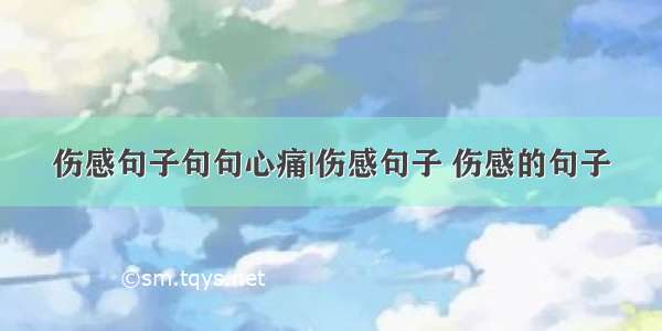 伤感句子句句心痛|伤感句子 伤感的句子