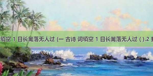 一 古诗 词填空 1 日长篱落无人过 (一 古诗 词填空 1 日长篱落无人过 ( ).2 我失我失娇