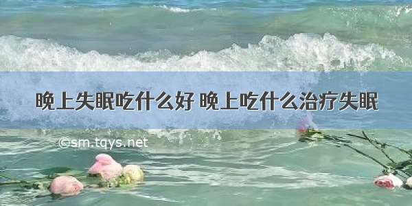 晚上失眠吃什么好 晚上吃什么治疗失眠