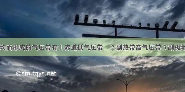 由于受热不均而形成的气压带有①赤道低气压带　②副热带高气压带③副极地低气压带　　