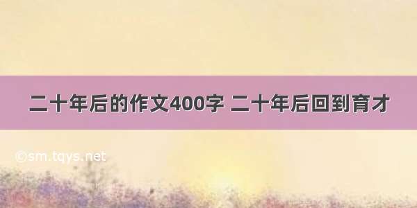 二十年后的作文400字 二十年后回到育才