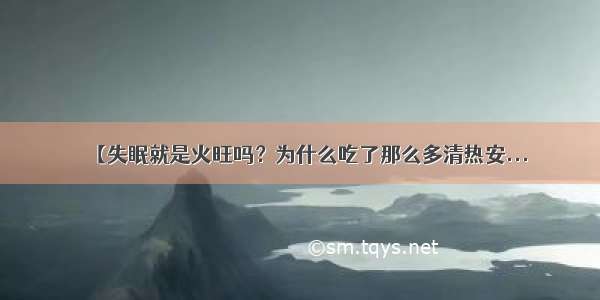 【失眠就是火旺吗？为什么吃了那么多清热安...