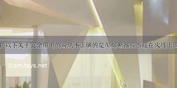 在家庭电路中 以下关于安全用电的说法不正确的是A.熔断器应当接在火线上B.开关的塑料