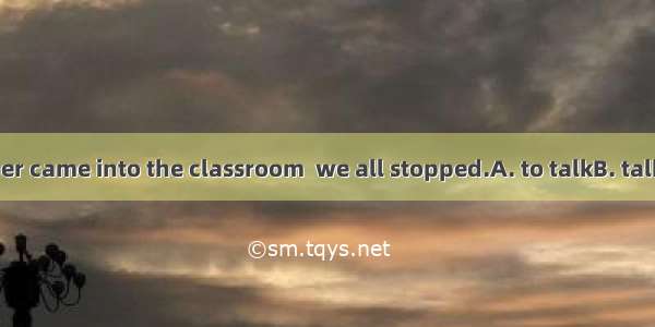 When the teacher came into the classroom  we all stopped.A. to talkB. talkC. talkingD. tal