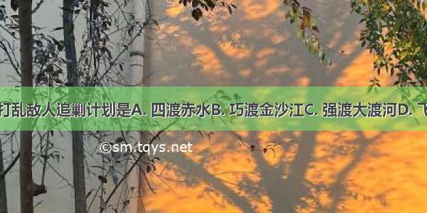 红军长征打乱敌人追剿计划是A. 四渡赤水B. 巧渡金沙江C. 强渡大渡河D. 飞夺泸定桥