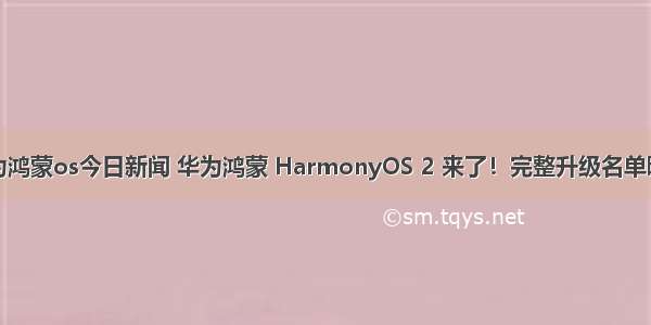 华为鸿蒙os今日新闻 华为鸿蒙 HarmonyOS 2 来了！完整升级名单曝光