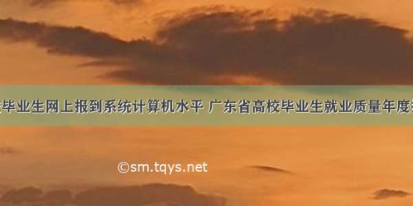 广东省高校毕业生网上报到系统计算机水平 广东省高校毕业生就业质量年度报告.PDF...