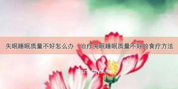 失眠睡眠质量不好怎么办	治疗失眠睡眠质量不好的食疗方法