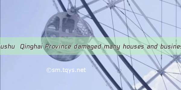 The earthquake in Yushu  Qinghai Province damaged many houses and business buildings；   it
