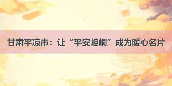 甘肃平凉市：让“平安崆峒”成为暖心名片