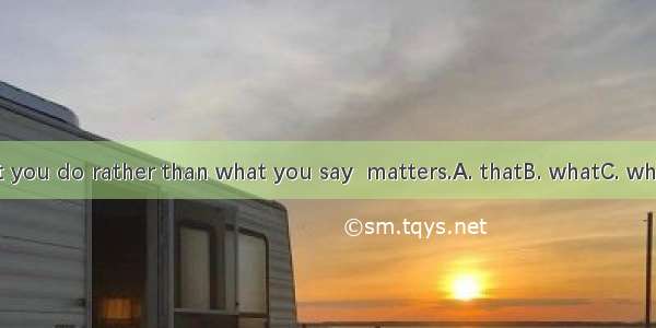 It is what you do rather than what you say  matters.A. thatB. whatC. whichD. this