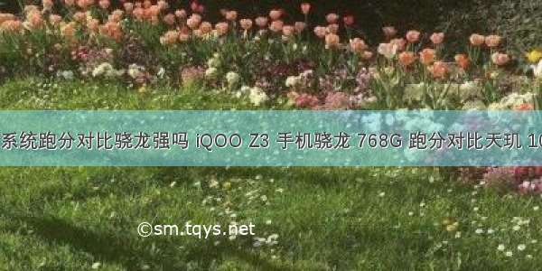 鸿蒙系统跑分对比骁龙强吗 iQOO Z3 手机骁龙 768G 跑分对比天玑 1000+