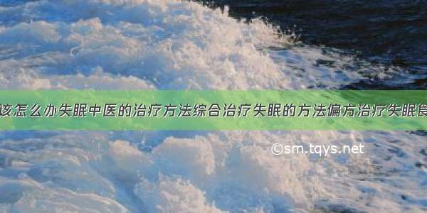 得了失眠症该怎么办失眠中医的治疗方法综合治疗失眠的方法偏方治疗失眠食疗治疗失眠