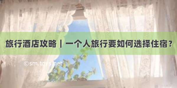 旅行酒店攻略｜一个人旅行要如何选择住宿？