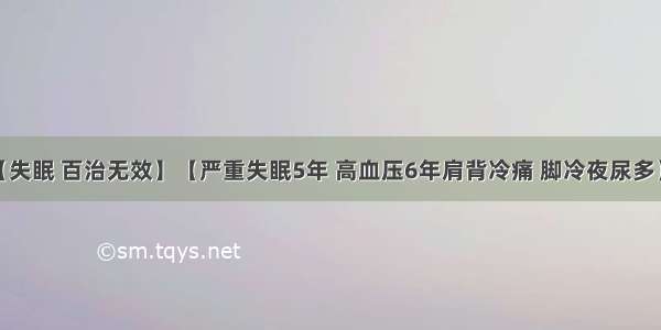 案例：【失眠 百治无效】【严重失眠5年 高血压6年肩背冷痛 脚冷夜尿多】。【双