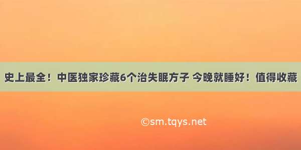 史上最全！中医独家珍藏6个治失眠方子 今晚就睡好！值得收藏