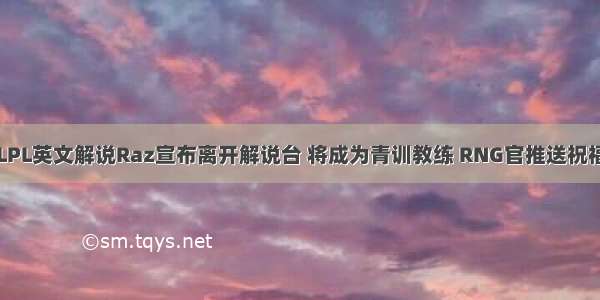 LPL英文解说Raz宣布离开解说台 将成为青训教练 RNG官推送祝福