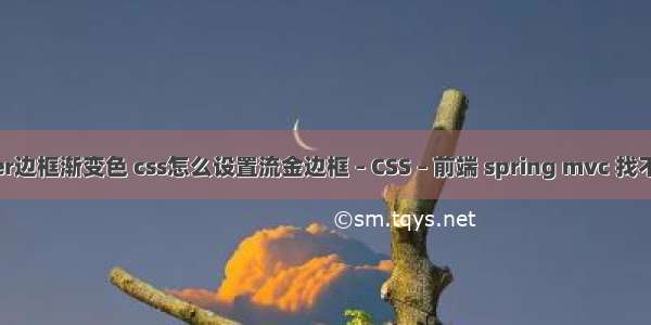 border边框渐变色 css怎么设置流金边框 – CSS – 前端 spring mvc 找不到css