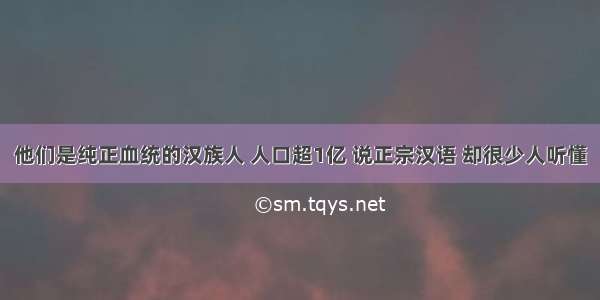 他们是纯正血统的汉族人 人口超1亿 说正宗汉语 却很少人听懂