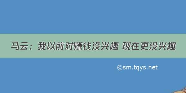 马云：我以前对赚钱没兴趣 现在更没兴趣