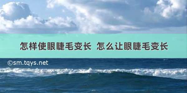 怎样使眼睫毛变长  怎么让眼睫毛变长