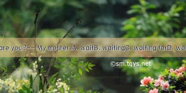 --Who are you ?-- My mother.A. waitB. waitingC. waiting forD. wait for