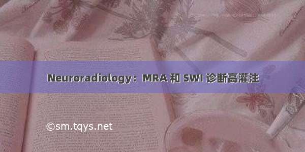 Neuroradiology：MRA 和 SWI 诊断高灌注