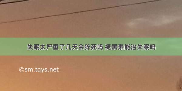 失眠太严重了几天会猝死吗 褪黑素能治失眠吗