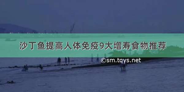 沙丁鱼提高人体免疫9大增寿食物推荐