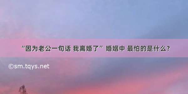 “因为老公一句话 我离婚了” 婚姻中 最怕的是什么？