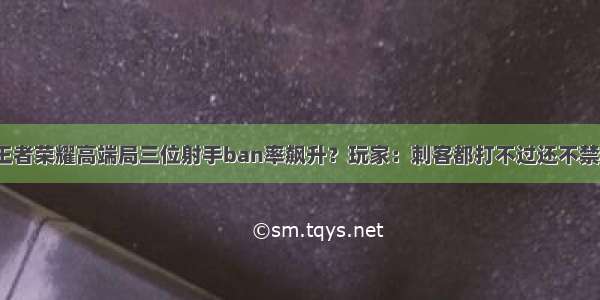 王者荣耀高端局三位射手ban率飙升？玩家：刺客都打不过还不禁？