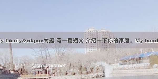 请以&ldquo;My family&rdquo;为题 写一篇短文 介绍一下你的家庭。My familyMy family is 