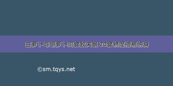 白萝卜与胡萝卜同食致失眠 20食物混搭易伤身