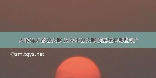 大家每天都会失眠 从来不会失眠的星座有哪些呢？