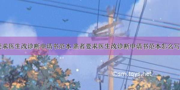 患者要求医生改诊断申请书范本 患者要求医生改诊断申请书范本怎么写(三篇)