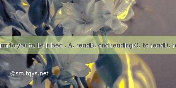 It’ll do harm to you to lie in bed . A. readB. and reading C. to readD. reading
