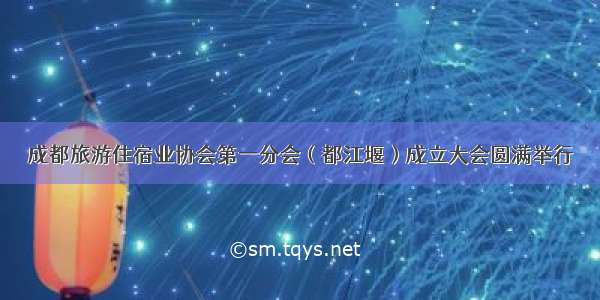 成都旅游住宿业协会第一分会（都江堰）成立大会圆满举行