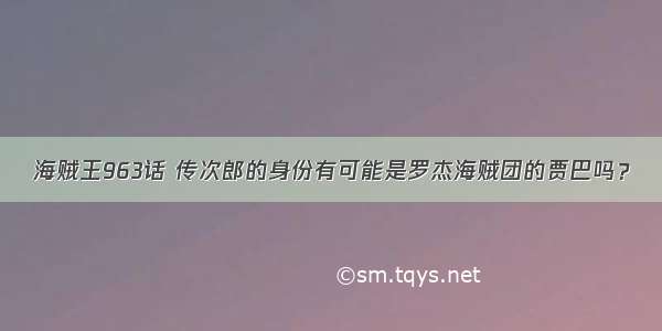 海贼王963话 传次郎的身份有可能是罗杰海贼团的贾巴吗？