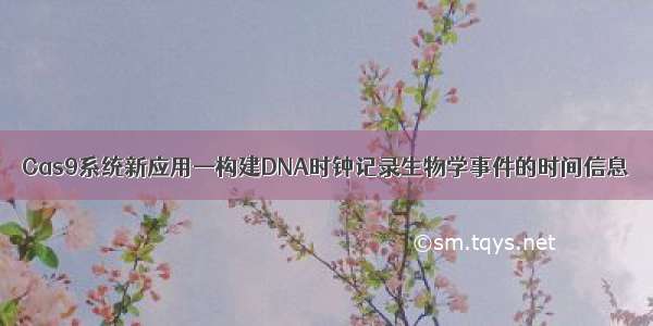 Cas9系统新应用—构建DNA时钟记录生物学事件的时间信息