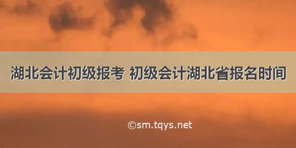 湖北会计初级报考 初级会计湖北省报名时间