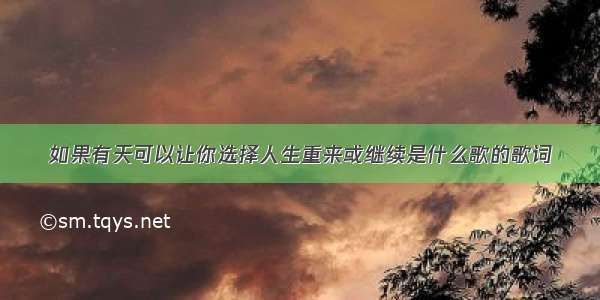 如果有天可以让你选择人生重来或继续是什么歌的歌词