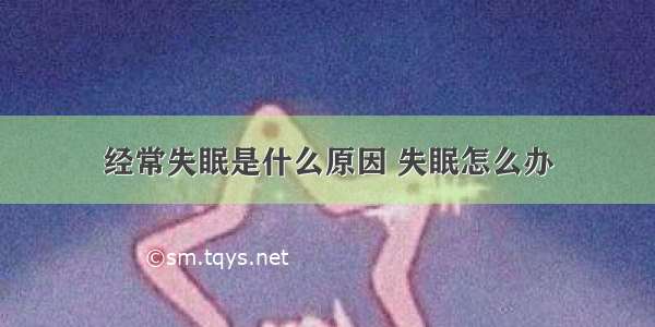 经常失眠是什么原因 失眠怎么办