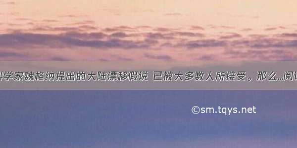 德国科学家魏格纳提出的大陆漂移假说 已被大多数人所接受。那么...阅读答案