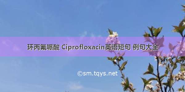 环丙氟哌酸 Ciprofloxacin英语短句 例句大全