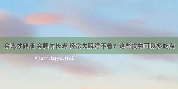 会吃才健康 会睡才长寿 经常失眠睡不着？这些食物可以多吃点