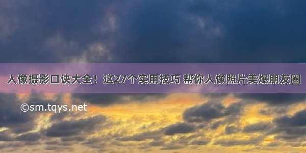 人像摄影口诀大全！这27个实用技巧 帮你人像照片美爆朋友圈