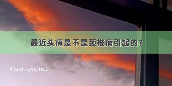 最近头痛是不是颈椎病引起的？